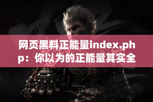 网页黑料正能量index.php：你以为的正能量其实全是槽点