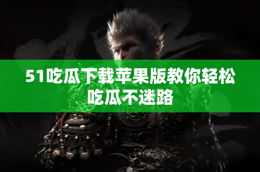 51吃瓜下载苹果版教你轻松吃瓜不迷路