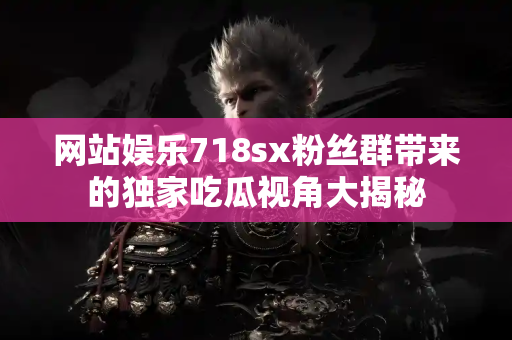 网站娱乐718sx粉丝群带来的独家吃瓜视角大揭秘