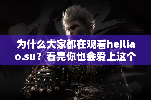为什么大家都在观看heiliao.su？看完你也会爱上这个吃瓜平台！