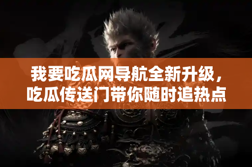 我要吃瓜网导航全新升级，吃瓜传送门带你随时追热点