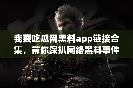 我要吃瓜网黑料app链接合集，带你深扒网络黑料事件