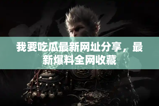 我要吃瓜最新网址分享，最新爆料全网收藏