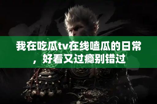 我在吃瓜tv在线嗑瓜的日常，好看又过瘾别错过