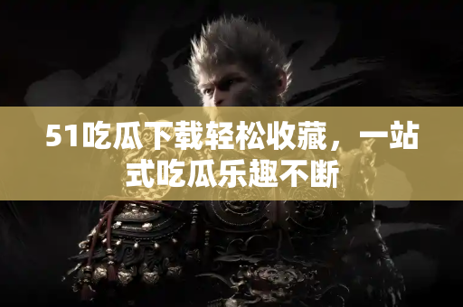 51吃瓜下载轻松收藏，一站式吃瓜乐趣不断