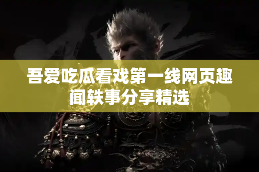 吾爱吃瓜看戏第一线网页趣闻轶事分享精选