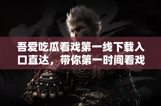 吾爱吃瓜看戏第一线下载入口直达，带你第一时间看戏吃瓜