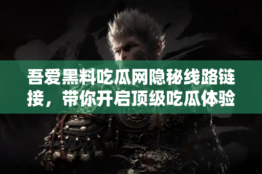 吾爱黑料吃瓜网隐秘线路链接，带你开启顶级吃瓜体验