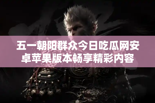 五一朝阳群众今日吃瓜网安卓苹果版本畅享精彩内容