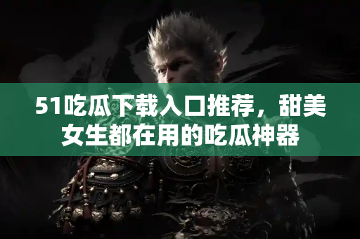 51吃瓜下载入口推荐，甜美女生都在用的吃瓜神器