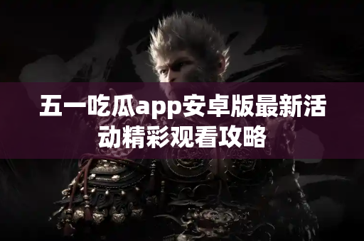 五一吃瓜app安卓版最新活动精彩观看攻略