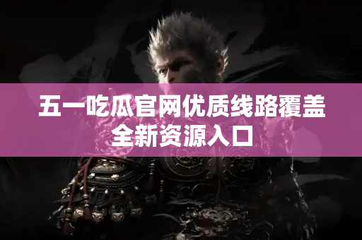 五一吃瓜官网优质线路覆盖全新资源入口