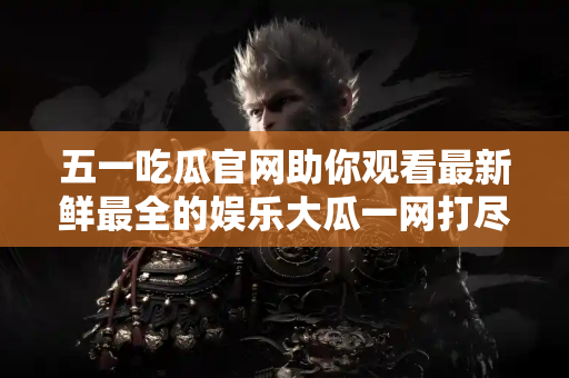 五一吃瓜官网助你观看最新鲜最全的娱乐大瓜一网打尽