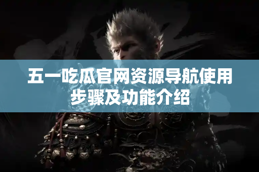 五一吃瓜官网资源导航使用步骤及功能介绍