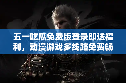 五一吃瓜免费版登录即送福利，动漫游戏多线路免费畅享