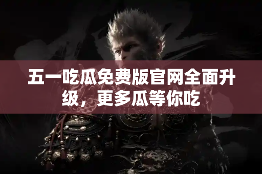 五一吃瓜免费版官网全面升级，更多瓜等你吃