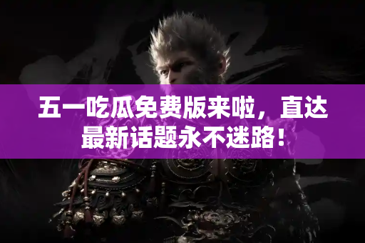 五一吃瓜免费版来啦，直达最新话题永不迷路！