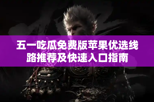 五一吃瓜免费版苹果优选线路推荐及快速入口指南 五一吃瓜免费版苹果优选线路推荐及快速入口指南