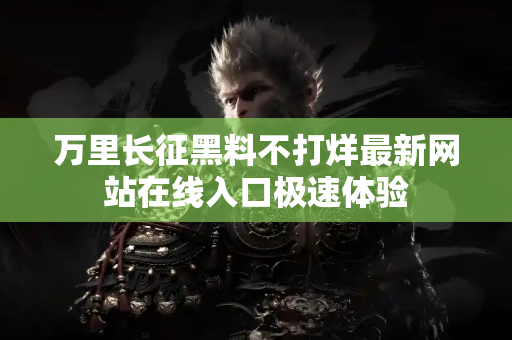 万里长征黑料不打烊最新网站在线入口极速体验 万里长征黑料不打烊最新网站在线入口极速体验