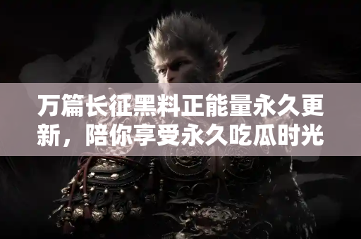 万篇长征黑料正能量永久更新，陪你享受永久吃瓜时光