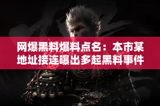 网爆黑料爆料点名：本市某地址接连曝出多起黑料事件