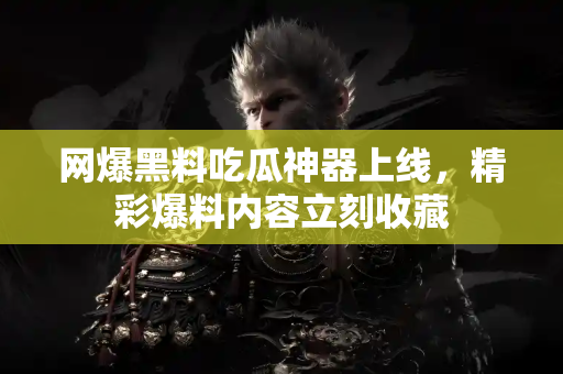 网爆黑料吃瓜神器上线，精彩爆料内容立刻收藏