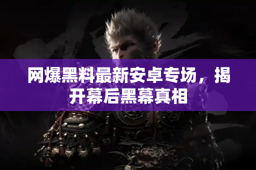 网爆黑料最新安卓专场，揭开幕后黑幕真相