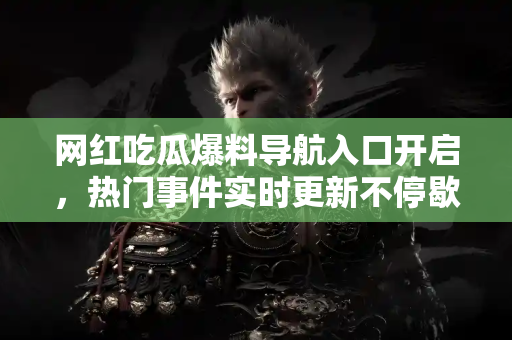 网红吃瓜爆料导航入口开启，热门事件实时更新不停歇