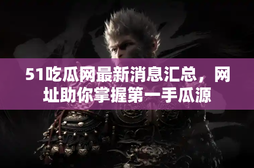 51吃瓜网最新消息汇总，网址助你掌握第一手瓜源