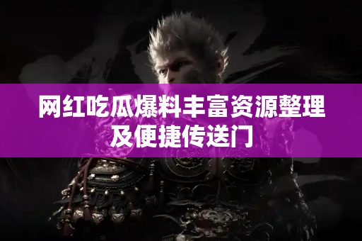 网红吃瓜爆料丰富资源整理及便捷传送门