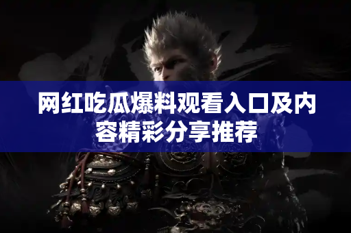 网红吃瓜爆料观看入口及内容精彩分享推荐