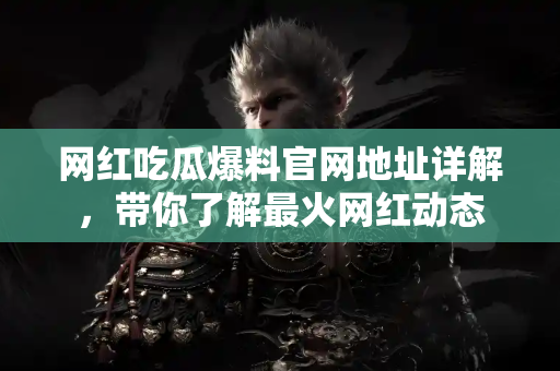 网红吃瓜爆料官网地址详解，带你了解最火网红动态