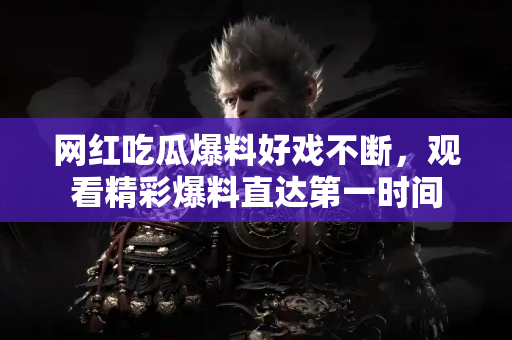 网红吃瓜爆料好戏不断，观看精彩爆料直达第一时间