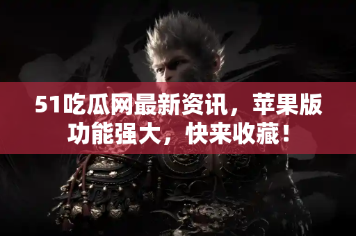 51吃瓜网最新资讯，苹果版功能强大，快来收藏！