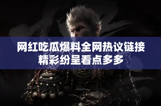 网红吃瓜爆料全网热议链接精彩纷呈看点多多