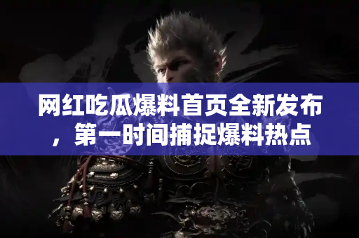 网红吃瓜爆料首页全新发布，第一时间捕捉爆料热点