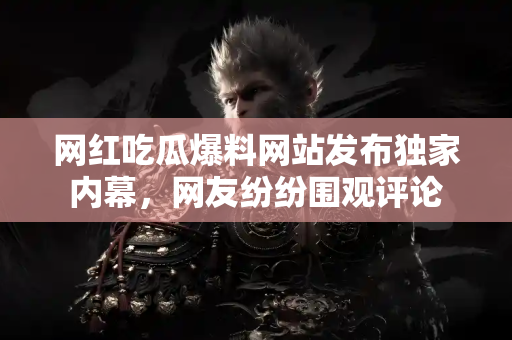 网红吃瓜爆料网站发布独家内幕，网友纷纷围观评论