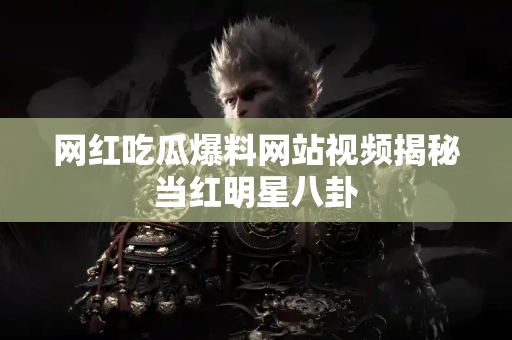 网红吃瓜爆料网站视频揭秘当红明星八卦