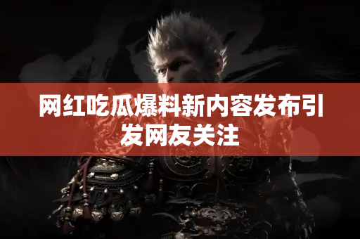 网红吃瓜爆料新内容发布引发网友关注