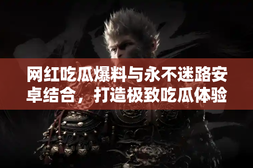 网红吃瓜爆料与永不迷路安卓结合,打造极致吃瓜体验 网红吃瓜爆料与永不迷路安卓结合,打造极致吃瓜体验