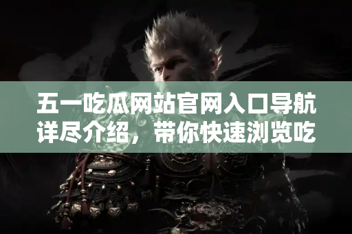 五一吃瓜网站官网入口导航详尽介绍，带你快速浏览吃瓜内容