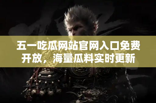 五一吃瓜网站官网入口免费开放，海量瓜料实时更新