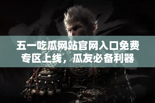 五一吃瓜网站官网入口免费专区上线，瓜友必备利器