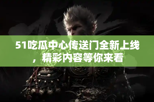 51吃瓜中心传送门全新上线,精彩内容等你来看 51吃瓜中心传送门全新上线,精彩内容等你来看