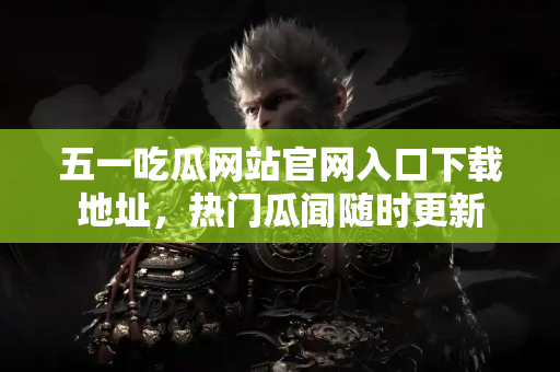 五一吃瓜网站官网入口下载地址,热门瓜闻随时更新 五一吃瓜网站官网入口下载地址,热门瓜闻随时更新