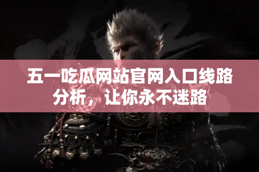 五一吃瓜网站官网入口线路分析，让你永不迷路