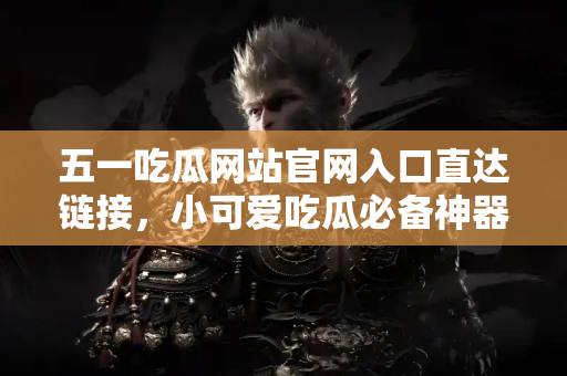 五一吃瓜网站官网入口直达链接，小可爱吃瓜必备神器！
