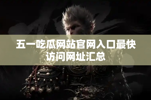 五一吃瓜网站官网入口最快访问网址汇总 五一吃瓜网站官网入口最快访问网址汇总