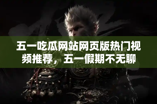 五一吃瓜网站网页版热门视频推荐,五一假期不无聊 五一吃瓜网站网页版热门视频推荐,五一假期不无聊