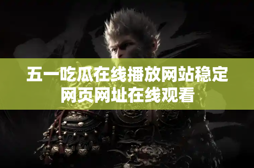 五一吃瓜在线播放网站稳定网页网址在线观看 五一吃瓜在线播放网站稳定网页网址在线观看